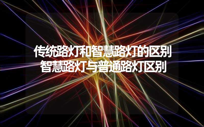 传统路灯和智慧路灯的区别 智慧路灯与普通路灯区别